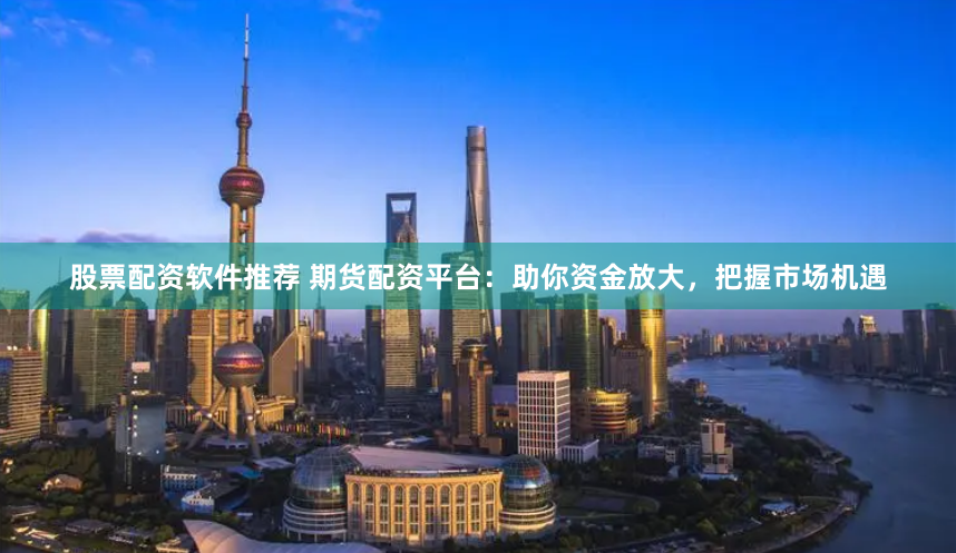 股票配资软件推荐 期货配资平台：助你资金放大，把握市场机遇