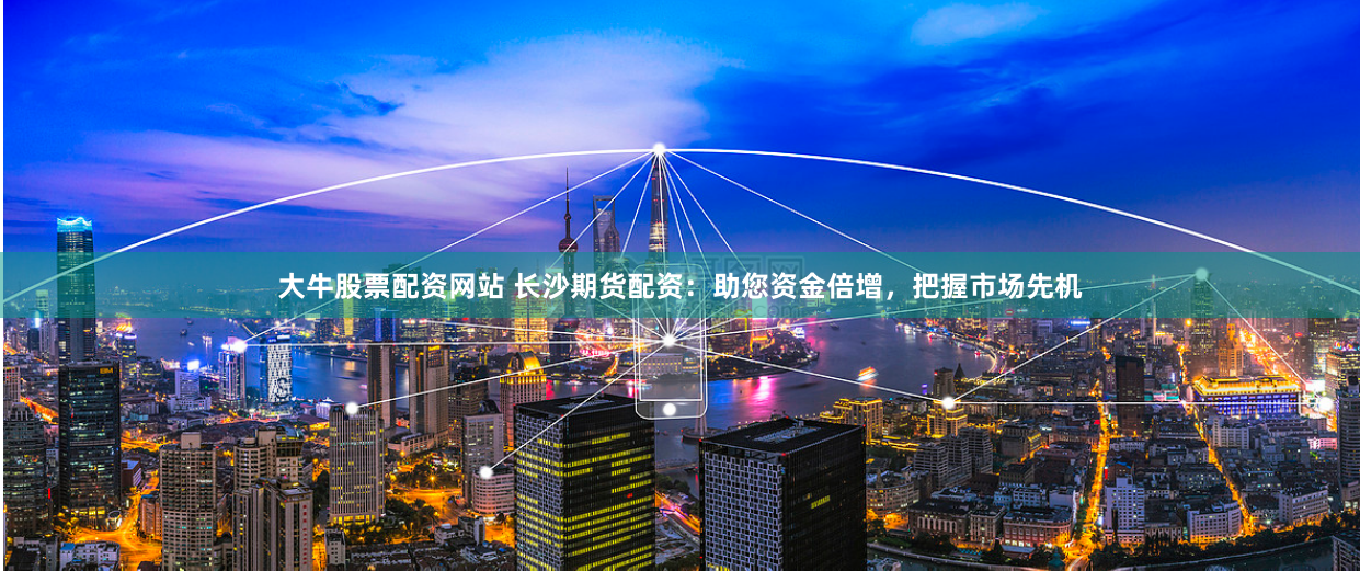 大牛股票配资网站 长沙期货配资：助您资金倍增，把握市场先机