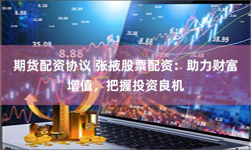 期货配资协议 张掖股票配资：助力财富增值，把握投资良机