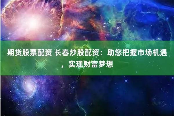 期货股票配资 长春炒股配资：助您把握市场机遇，实现财富梦想