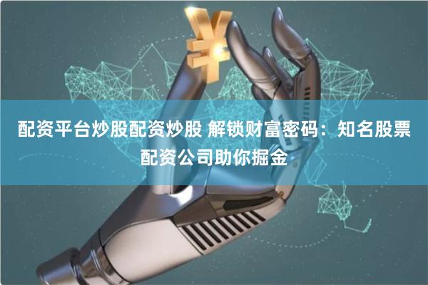配资平台炒股配资炒股 解锁财富密码：知名股票配资公司助你掘金