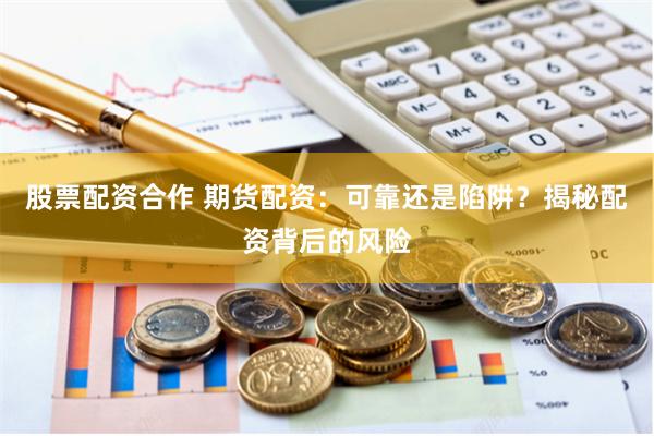 股票配资合作 期货配资：可靠还是陷阱？揭秘配资背后的风险