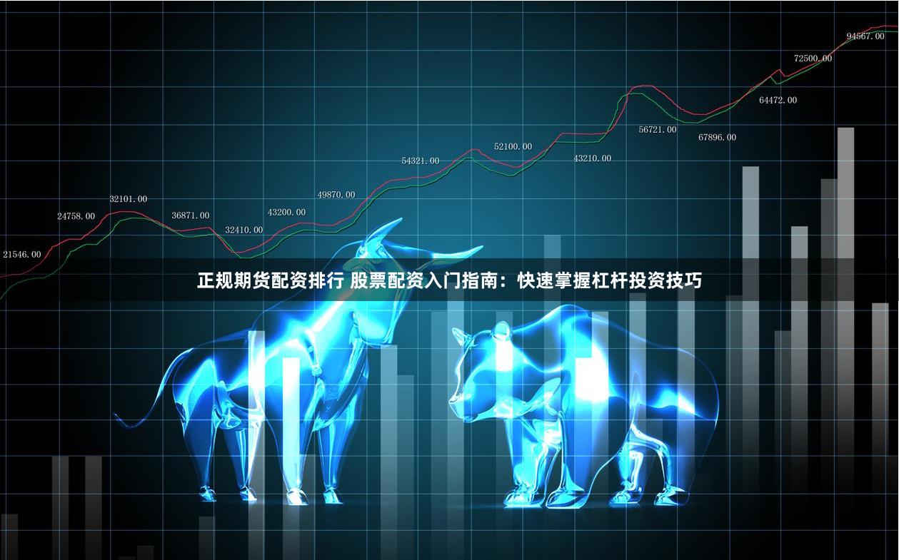 正规期货配资排行 股票配资入门指南：快速掌握杠杆投资技巧