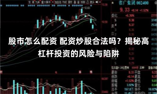 股市怎么配资 配资炒股合法吗？揭秘高杠杆投资的风险与陷阱