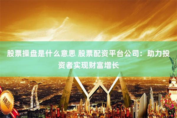 股票操盘是什么意思 股票配资平台公司：助力投资者实现财富增长
