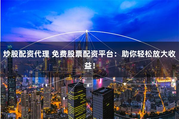 炒股配资代理 免费股票配资平台：助你轻松放大收益！