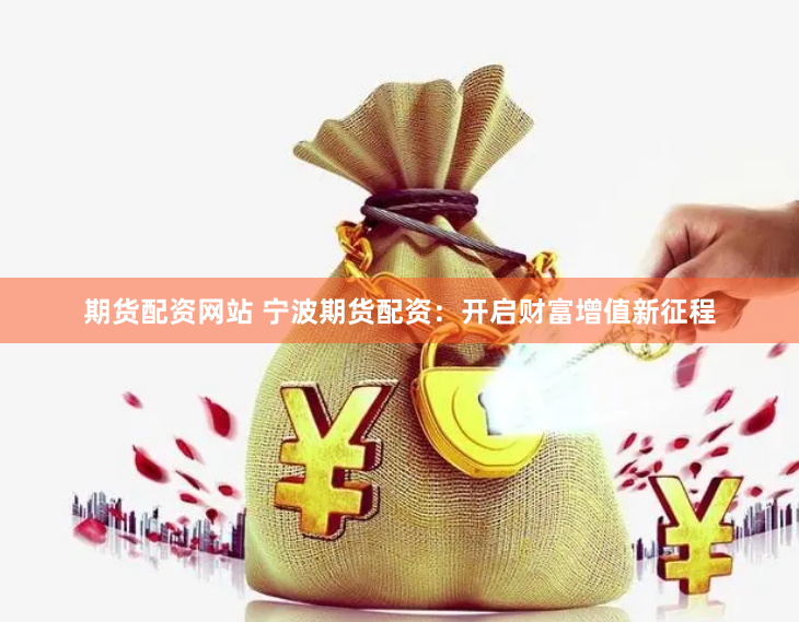期货配资网站 宁波期货配资：开启财富增值新征程