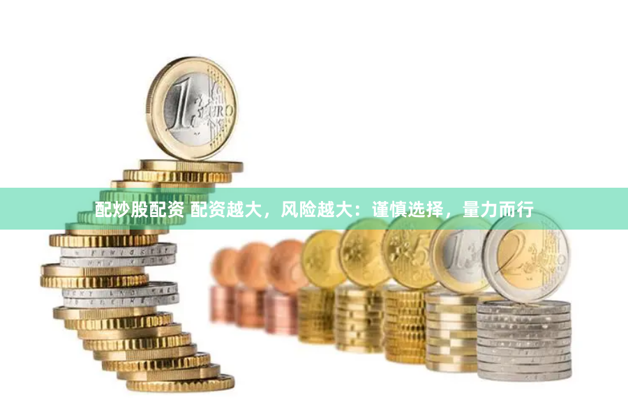 配炒股配资 配资越大，风险越大：谨慎选择，量力而行