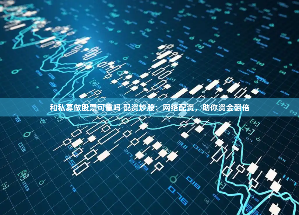 和私募做股票可靠吗 配资炒股：网络配资，助你资金翻倍
