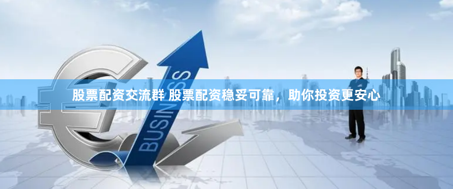 股票配资交流群 股票配资稳妥可靠，助你投资更安心