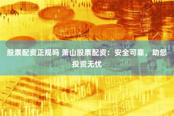 股票配资正规吗 萧山股票配资：安全可靠，助您投资无忧