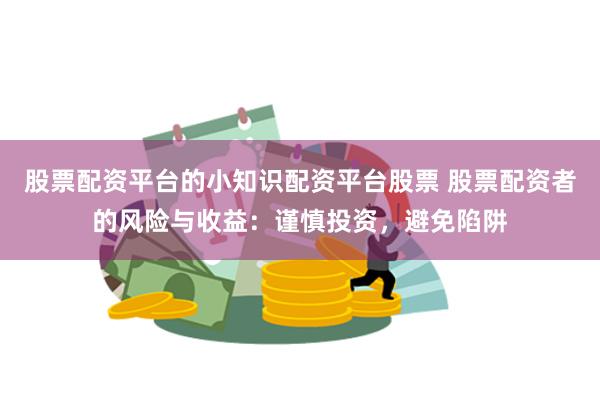 股票配资平台的小知识配资平台股票 股票配资者的风险与收益：谨慎投资，避免陷阱