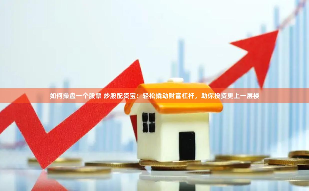 如何操盘一个股票 炒股配资宝：轻松撬动财富杠杆，助你投资更上一层楼