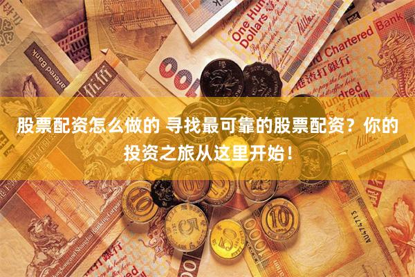 股票配资怎么做的 寻找最可靠的股票配资？你的投资之旅从这里开始！