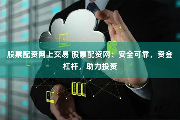 股票配资网上交易 股票配资网：安全可靠，资金杠杆，助力投资