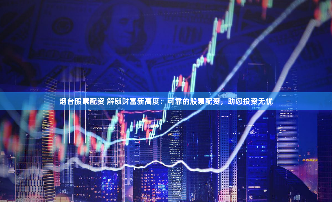 烟台股票配资 解锁财富新高度：可靠的股票配资，助您投资无忧