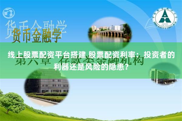 线上股票配资平台搭建 股票配资利率：投资者的利器还是风险的隐患？