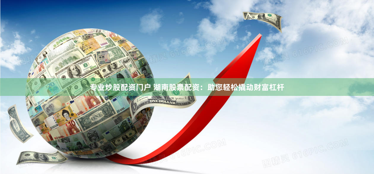 专业炒股配资门户 湖南股票配资：助您轻松撬动财富杠杆