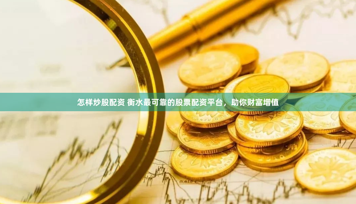 怎样炒股配资 衡水最可靠的股票配资平台，助你财富增值