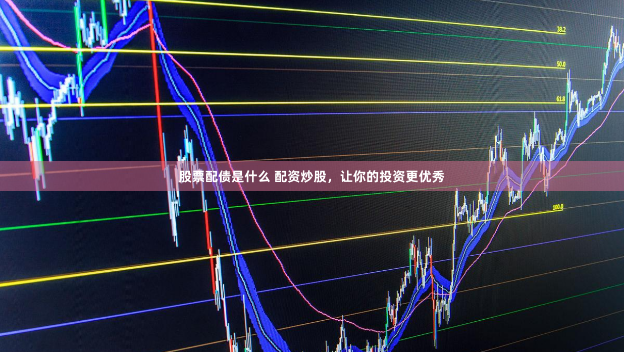 股票配债是什么 配资炒股，让你的投资更优秀