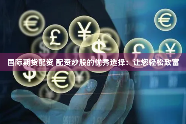 国际期货配资 配资炒股的优秀选择：让您轻松致富