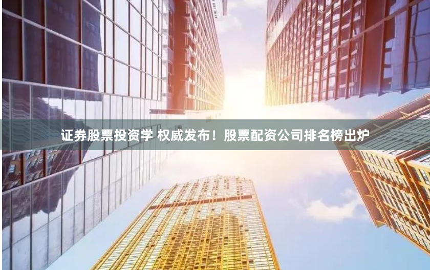 证券股票投资学 权威发布！股票配资公司排名榜出炉