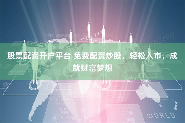 股票配资开户平台 免费配资炒股，轻松入市，成就财富梦想