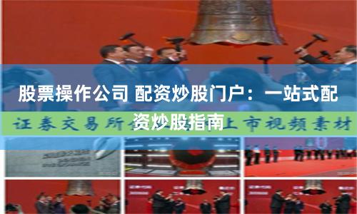 股票操作公司 配资炒股门户：一站式配资炒股指南