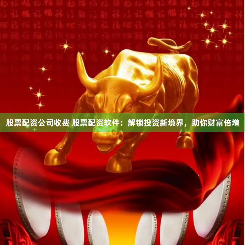 股票配资公司收费 股票配资软件：解锁投资新境界，助你财富倍增