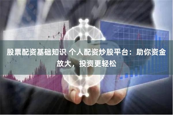 股票配资基础知识 个人配资炒股平台：助你资金放大，投资更轻松