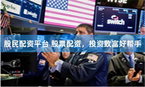 股民配资平台 股票配资，投资致富好帮手