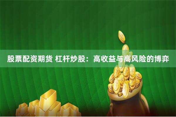 股票配资期货 杠杆炒股：高收益与高风险的博弈
