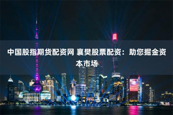 中国股指期货配资网 襄樊股票配资：助您掘金资本市场