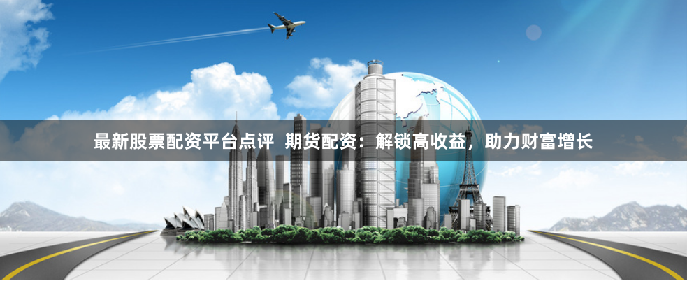 最新股票配资平台点评  期货配资：解锁高收益，助力财富增长