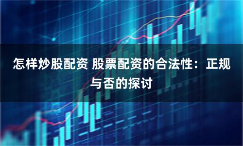 怎样炒股配资 股票配资的合法性：正规与否的探讨