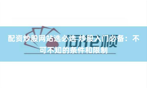 配资炒股网站选必选 炒股入门必备：不可不知的条件和限制
