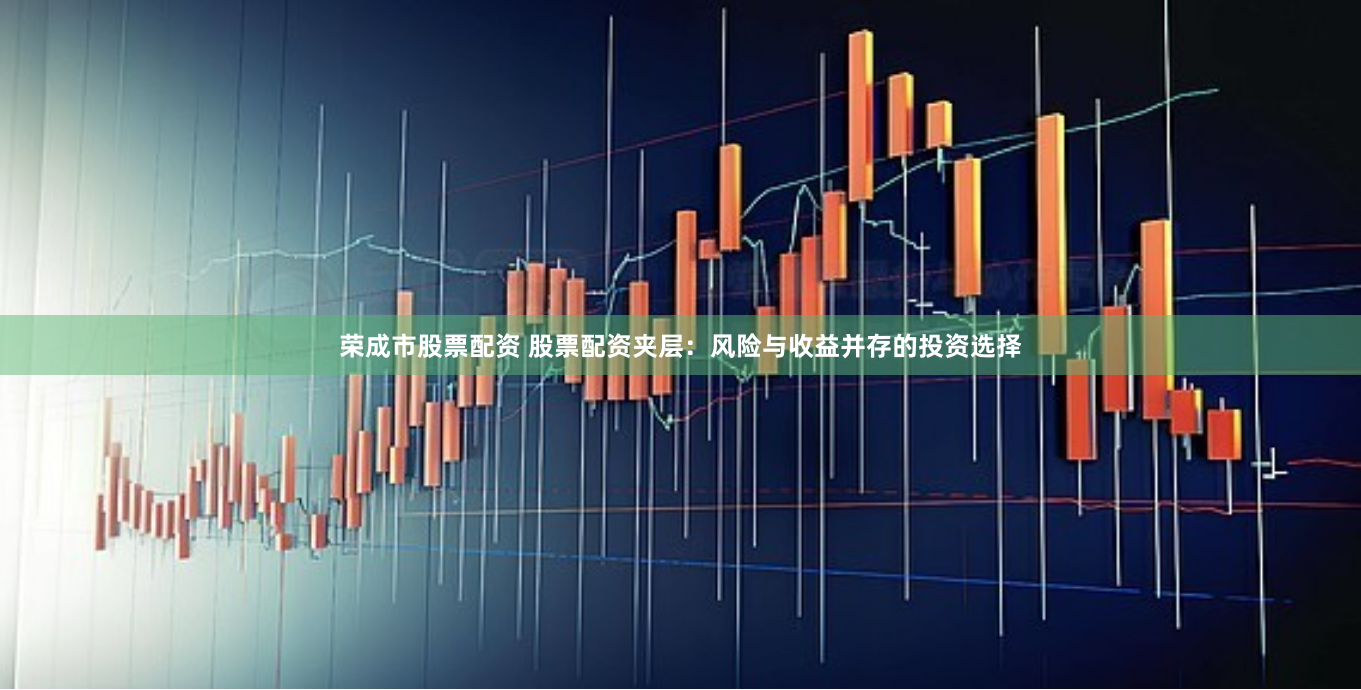 荣成市股票配资 股票配资夹层：风险与收益并存的投资选择