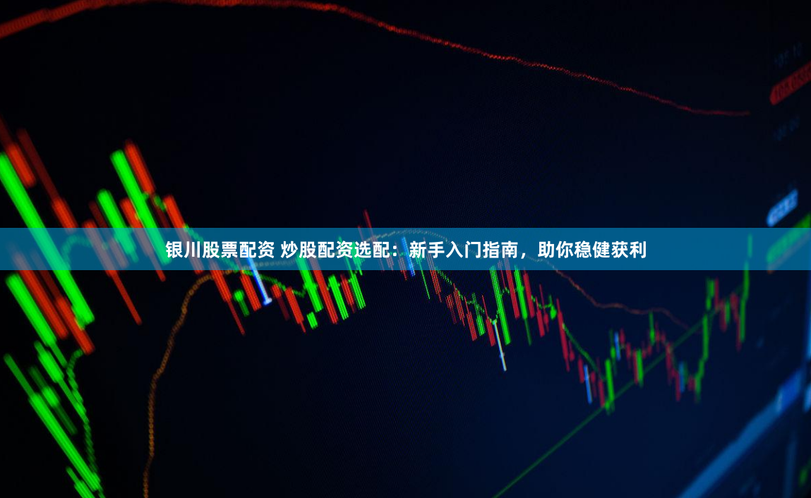 银川股票配资 炒股配资选配：新手入门指南，助你稳健获利