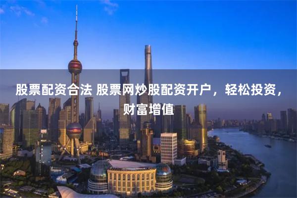 股票配资合法 股票网炒股配资开户，轻松投资，财富增值