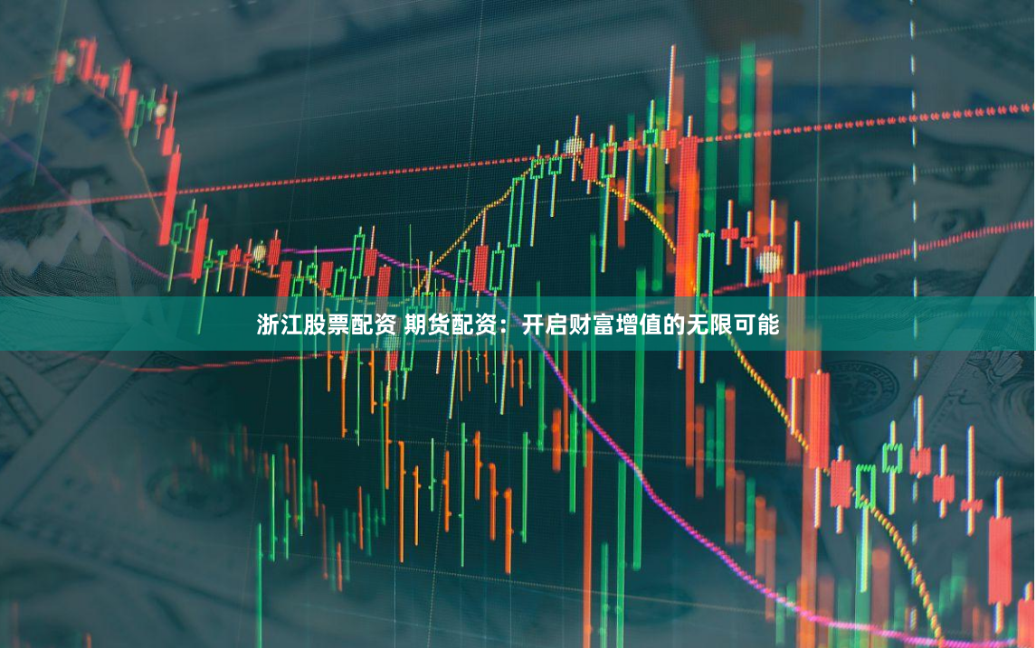 浙江股票配资 期货配资：开启财富增值的无限可能