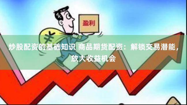 炒股配资的基础知识 商品期货配资：解锁交易潜能，放大收益机会