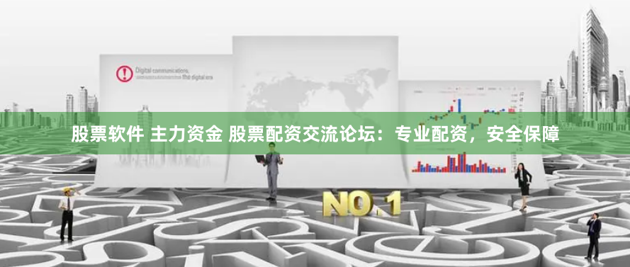 股票软件 主力资金 股票配资交流论坛：专业配资，安全保障