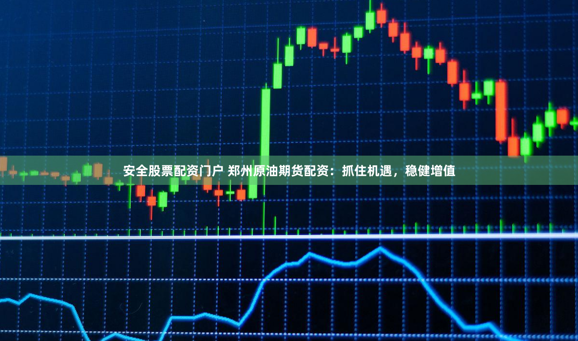 安全股票配资门户 郑州原油期货配资：抓住机遇，稳健增值