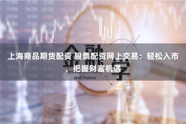 上海商品期货配资 股票配资网上交易：轻松入市，把握财富机遇
