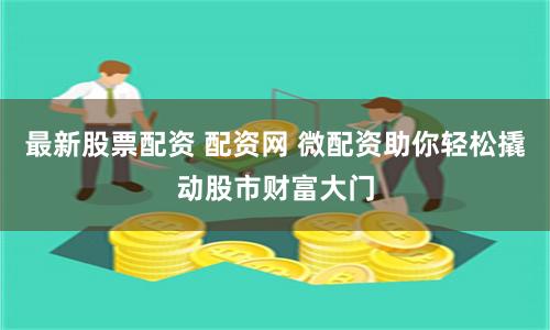 最新股票配资 配资网 微配资助你轻松撬动股市财富大门