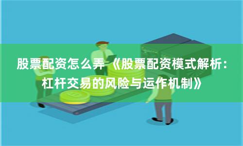 股票配资怎么弄 《股票配资模式解析：杠杆交易的风险与运作机制》