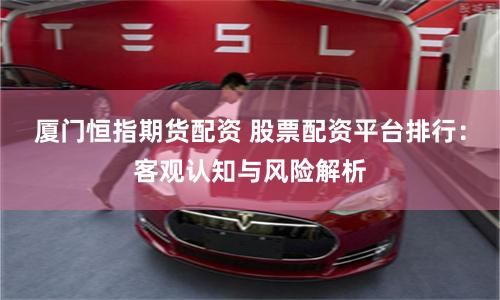 厦门恒指期货配资 股票配资平台排行：客观认知与风险解析