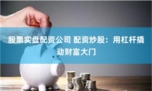 股票实盘配资公司 配资炒股：用杠杆撬动财富大门