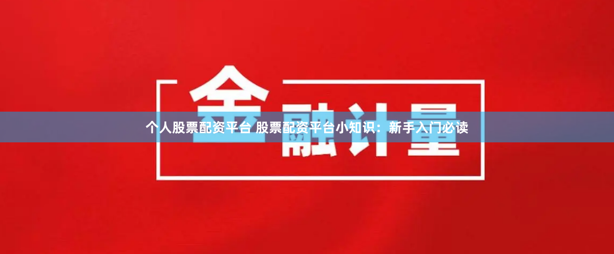 个人股票配资平台 股票配资平台小知识：新手入门必读