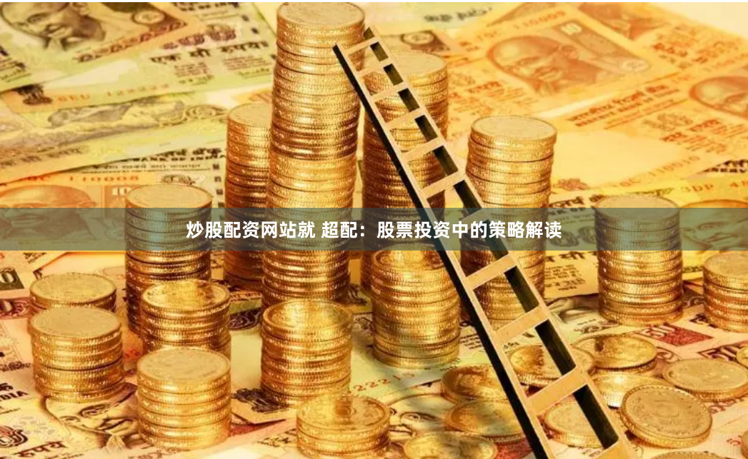 炒股配资网站就 超配：股票投资中的策略解读